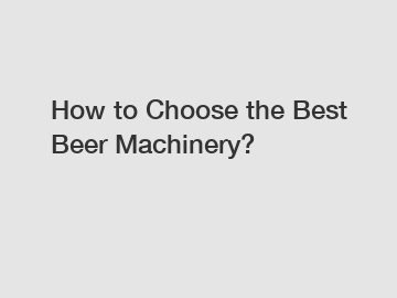 How to Choose the Best Beer Machinery?