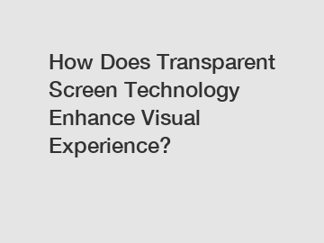 How Does Transparent Screen Technology Enhance Visual Experience?