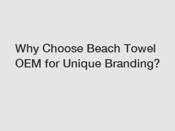 Why Choose Beach Towel OEM for Unique Branding?