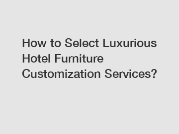 How to Select Luxurious Hotel Furniture Customization Services?