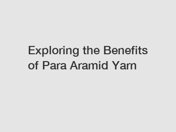 Exploring the Benefits of Para Aramid Yarn