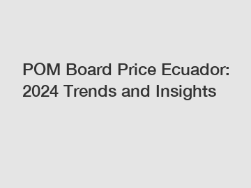 POM Board Price Ecuador: 2024 Trends and Insights