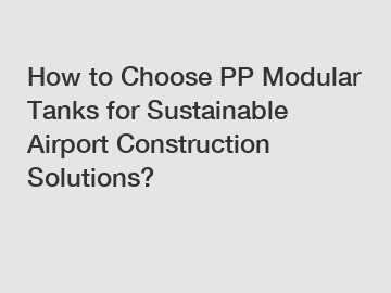 How to Choose PP Modular Tanks for Sustainable Airport Construction Solutions?