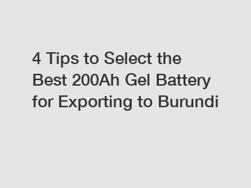 4 Tips to Select the Best 200Ah Gel Battery for Exporting to Burundi