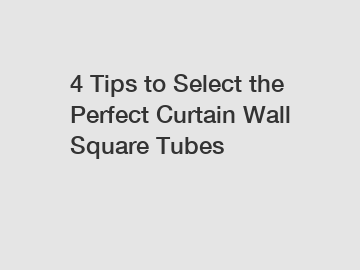 4 Tips to Select the Perfect Curtain Wall Square Tubes