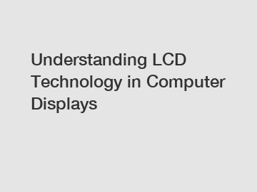 Understanding LCD Technology in Computer Displays