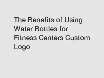 The Benefits of Using Water Bottles for Fitness Centers Custom Logo