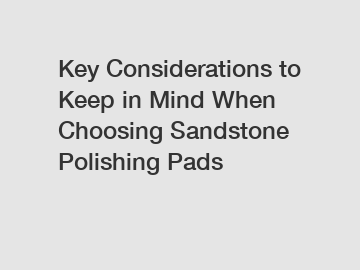 Key Considerations to Keep in Mind When Choosing Sandstone Polishing Pads