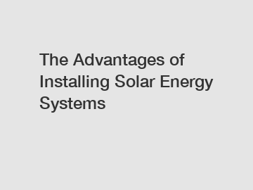 The Advantages of Installing Solar Energy Systems