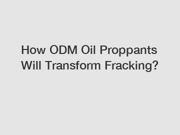 How ODM Oil Proppants Will Transform Fracking?