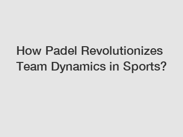 How Padel Revolutionizes Team Dynamics in Sports?