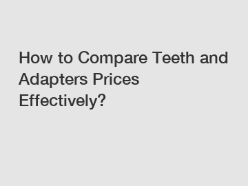 How to Compare Teeth and Adapters Prices Effectively? How to Compare Teeth and Adapters Prices Effectively?
