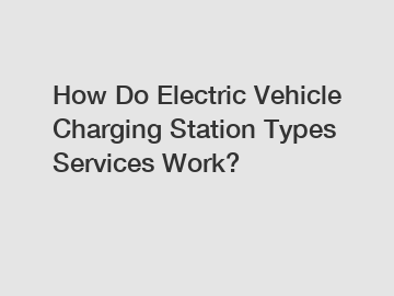 How Do Electric Vehicle Charging Station Types Services Work?
