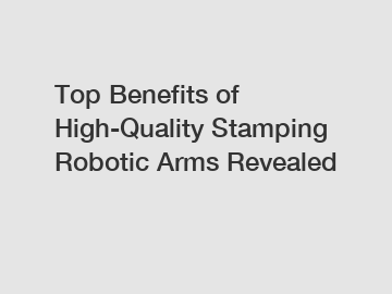 Top Benefits of High-Quality Stamping Robotic Arms Revealed