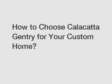 How to Choose Calacatta Gentry for Your Custom Home?