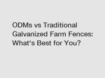 ODMs vs Traditional Galvanized Farm Fences: What's Best for You?