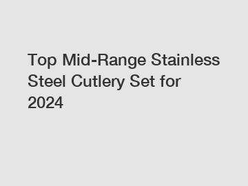 Top Mid-Range Stainless Steel Cutlery Set for 2024