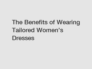 The Benefits of Wearing Tailored Women’s Dresses