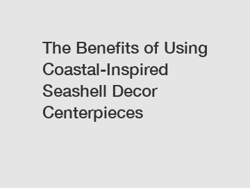 The Benefits of Using Coastal-Inspired Seashell Decor Centerpieces