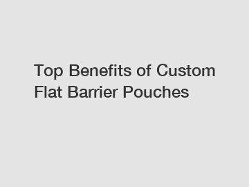 Top Benefits of Custom Flat Barrier Pouches