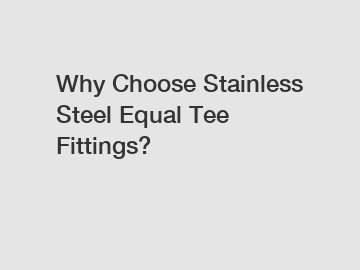 Why Choose Stainless Steel Equal Tee Fittings?