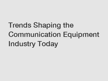 Trends Shaping the Communication Equipment Industry Today