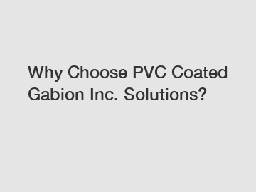 Why Choose PVC Coated Gabion Inc. Solutions?