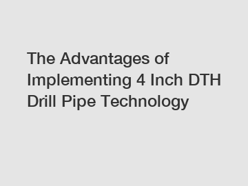 The Advantages of Implementing 4 Inch DTH Drill Pipe Technology