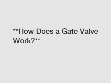 **How Does a Gate Valve Work?**