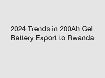 2024 Trends in 200Ah Gel Battery Export to Rwanda