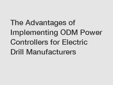 The Advantages of Implementing ODM Power Controllers for Electric Drill Manufacturers