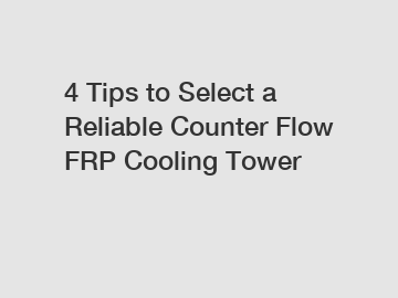 4 Tips to Select a Reliable Counter Flow FRP Cooling Tower