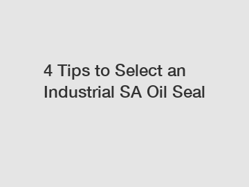 4 Tips to Select an Industrial SA Oil Seal