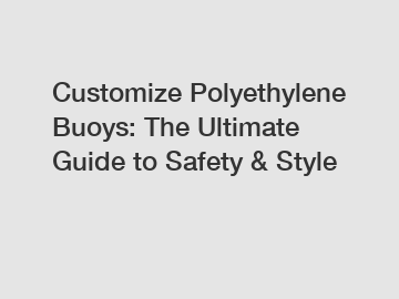 Customize Polyethylene Buoys: The Ultimate Guide to Safety & Style