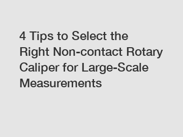 4 Tips to Select the Right Non-contact Rotary Caliper for Large-Scale Measurements