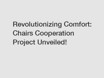 Revolutionizing Comfort: Chairs Cooperation Project Unveiled!