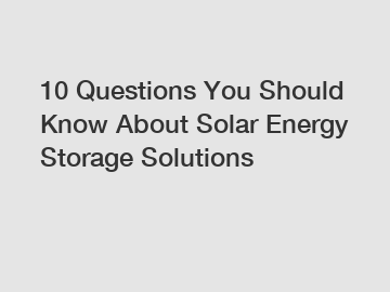 10 Questions You Should Know About Solar Energy Storage Solutions