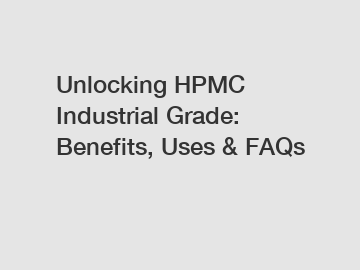 Unlocking HPMC Industrial Grade: Benefits, Uses & FAQs