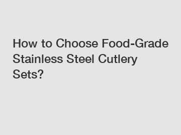 How to Choose Food-Grade Stainless Steel Cutlery Sets?