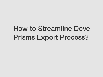 How to Streamline Dove Prisms Export Process?