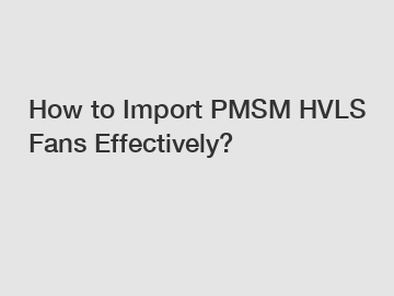 How to Import PMSM HVLS Fans Effectively?