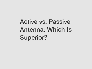Active vs. Passive Antenna: Which Is Superior?