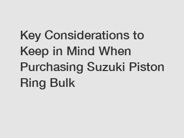 Key Considerations to Keep in Mind When Purchasing Suzuki Piston Ring Bulk