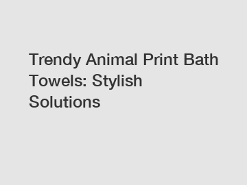 Trendy Animal Print Bath Towels: Stylish Solutions