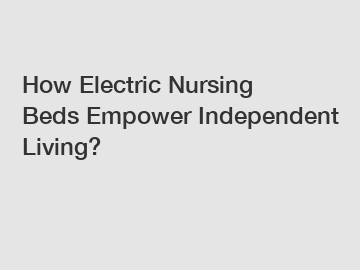 How Electric Nursing Beds Empower Independent Living? How Electric Nursing Beds Empower Independent Living?