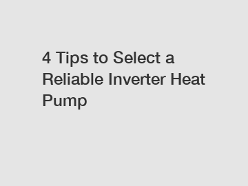 4 Tips to Select a Reliable Inverter Heat Pump