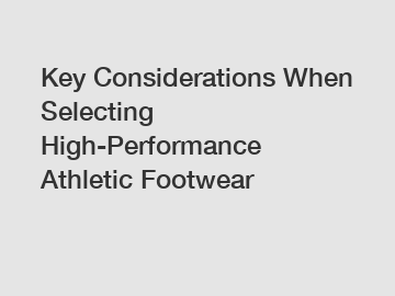 Key Considerations When Selecting High-Performance Athletic Footwear