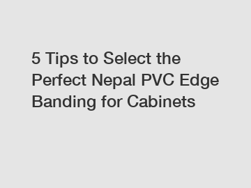 5 Tips to Select the Perfect Nepal PVC Edge Banding for Cabinets