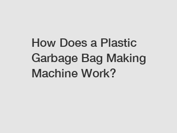 How Does a Plastic Garbage Bag Making Machine Work?