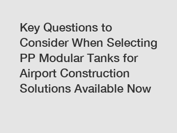 Key Questions to Consider When Selecting PP Modular Tanks for Airport Construction Solutions Available Now